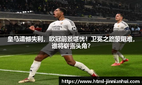皇马遗憾失利，欧冠前景堪忧！卫冕之路蒙阻难，谁将崭露头角？