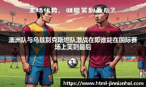 澳洲队与乌兹别克斯坦队激战在即谁能在国际赛场上笑到最后