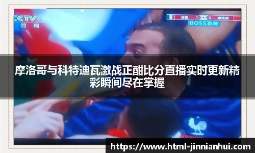 摩洛哥与科特迪瓦激战正酣比分直播实时更新精彩瞬间尽在掌握