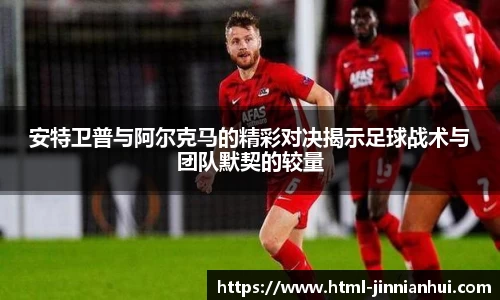 安特卫普与阿尔克马的精彩对决揭示足球战术与团队默契的较量