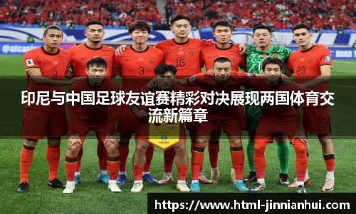 印尼与中国足球友谊赛精彩对决展现两国体育交流新篇章