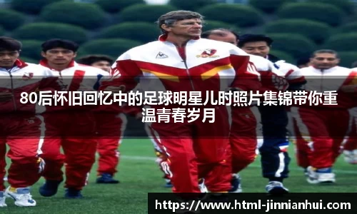 80后怀旧回忆中的足球明星儿时照片集锦带你重温青春岁月