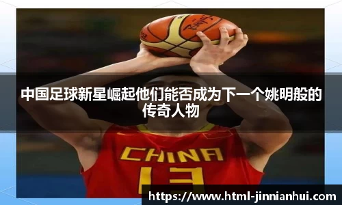 中国足球新星崛起他们能否成为下一个姚明般的传奇人物