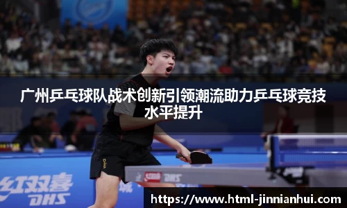 广州乒乓球队战术创新引领潮流助力乒乓球竞技水平提升